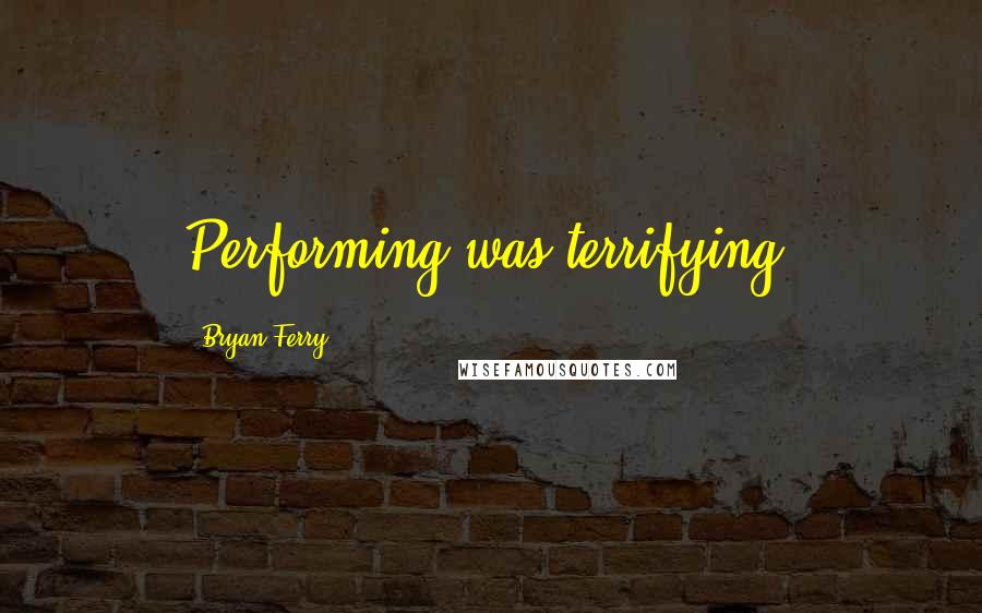 Bryan Ferry Quotes: Performing was terrifying.