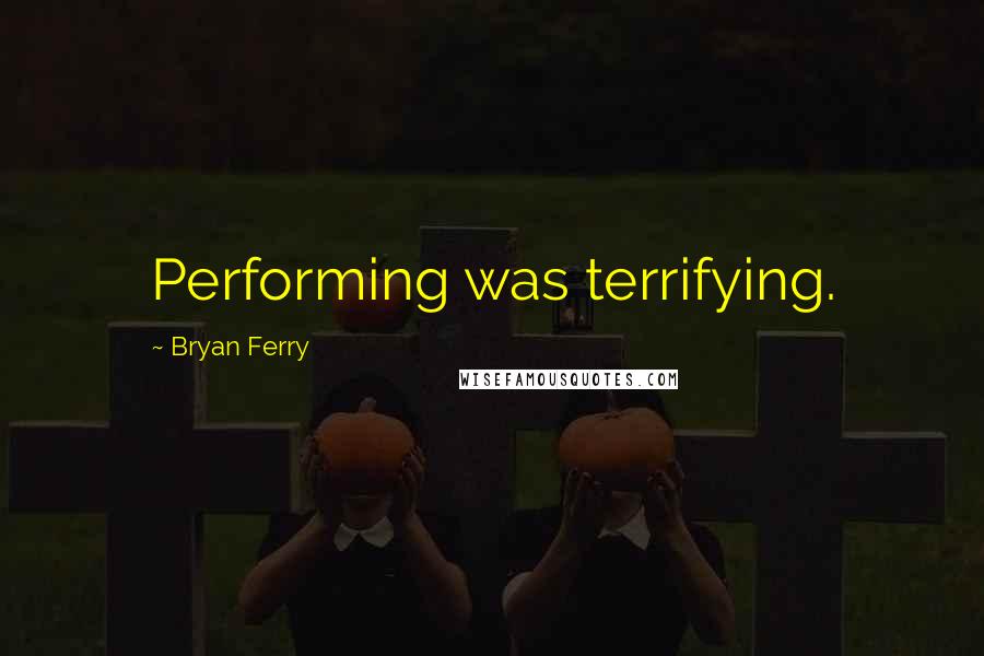 Bryan Ferry Quotes: Performing was terrifying.