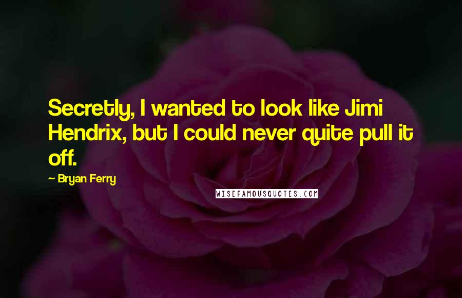 Bryan Ferry Quotes: Secretly, I wanted to look like Jimi Hendrix, but I could never quite pull it off.