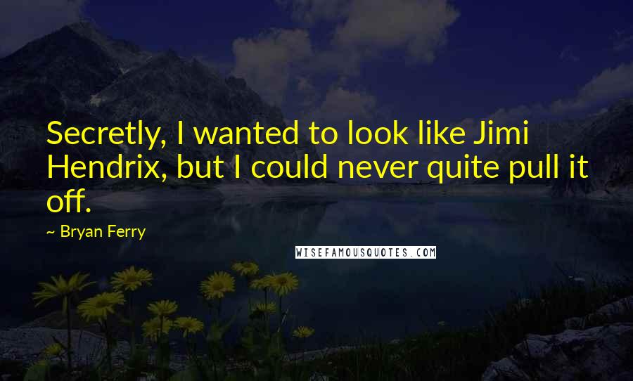 Bryan Ferry Quotes: Secretly, I wanted to look like Jimi Hendrix, but I could never quite pull it off.