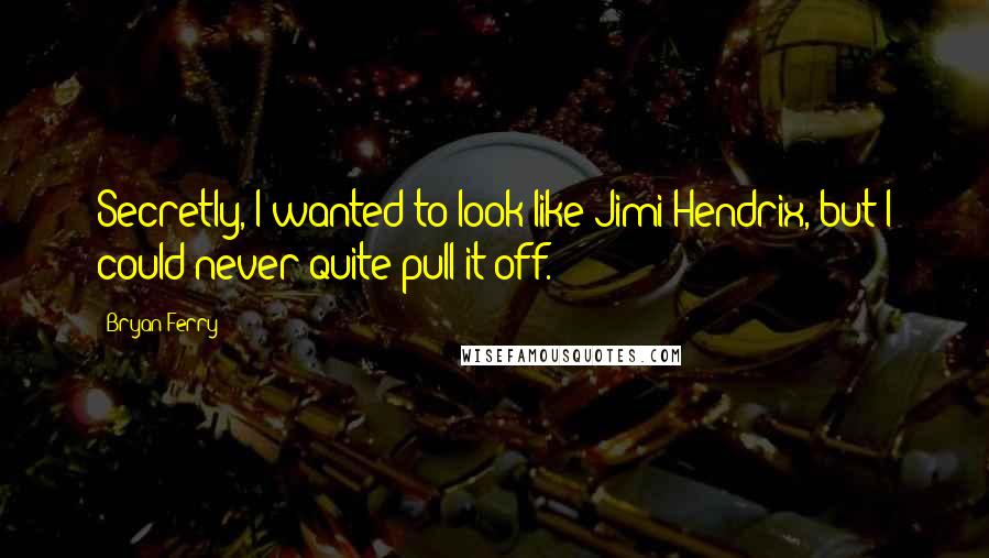 Bryan Ferry Quotes: Secretly, I wanted to look like Jimi Hendrix, but I could never quite pull it off.
