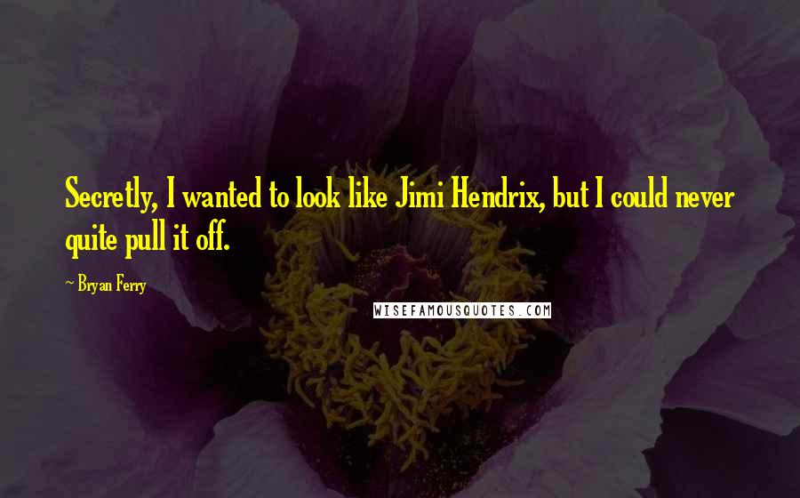 Bryan Ferry Quotes: Secretly, I wanted to look like Jimi Hendrix, but I could never quite pull it off.