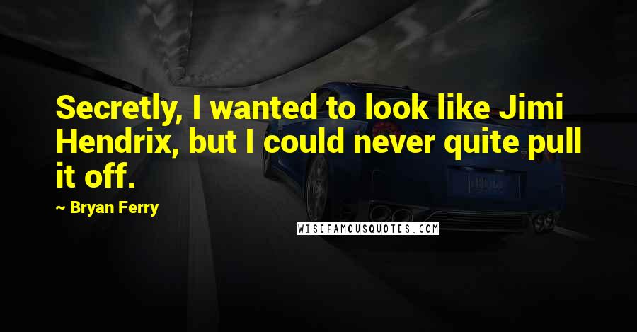 Bryan Ferry Quotes: Secretly, I wanted to look like Jimi Hendrix, but I could never quite pull it off.