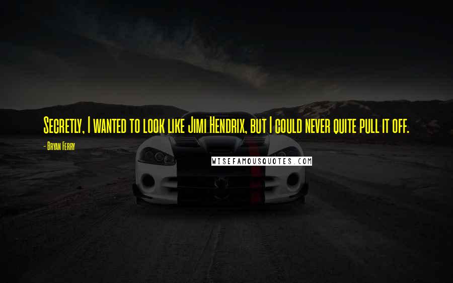 Bryan Ferry Quotes: Secretly, I wanted to look like Jimi Hendrix, but I could never quite pull it off.