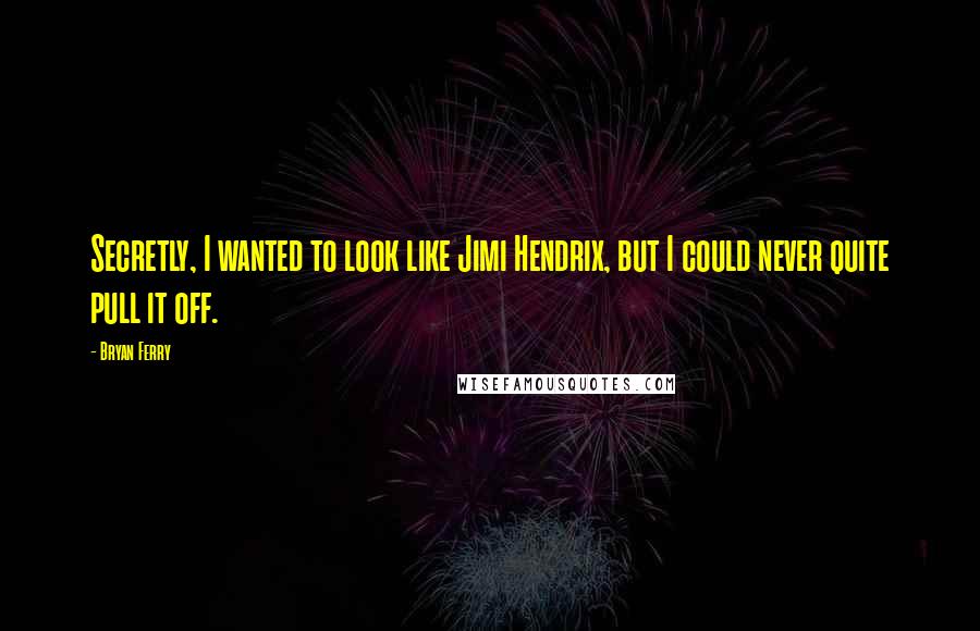 Bryan Ferry Quotes: Secretly, I wanted to look like Jimi Hendrix, but I could never quite pull it off.