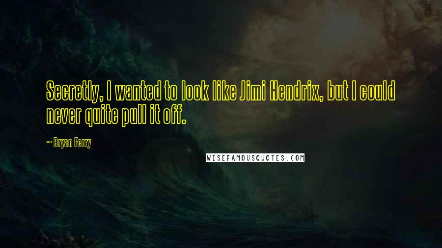 Bryan Ferry Quotes: Secretly, I wanted to look like Jimi Hendrix, but I could never quite pull it off.