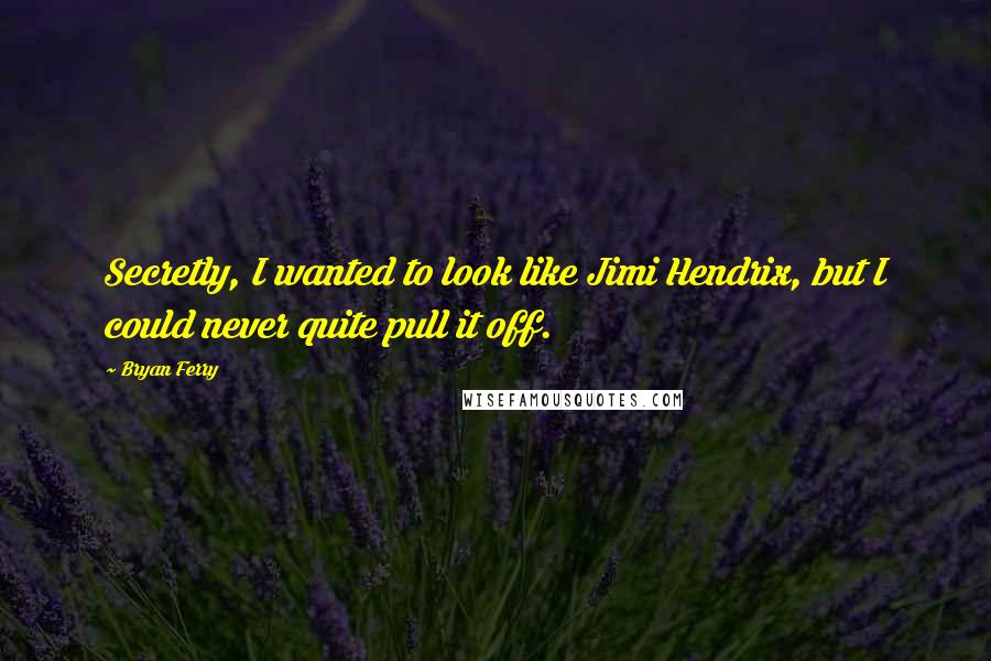 Bryan Ferry Quotes: Secretly, I wanted to look like Jimi Hendrix, but I could never quite pull it off.
