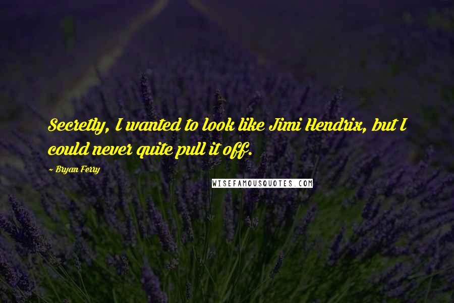 Bryan Ferry Quotes: Secretly, I wanted to look like Jimi Hendrix, but I could never quite pull it off.