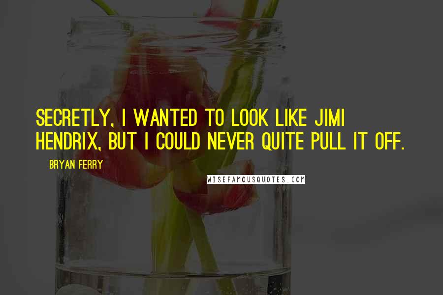 Bryan Ferry Quotes: Secretly, I wanted to look like Jimi Hendrix, but I could never quite pull it off.