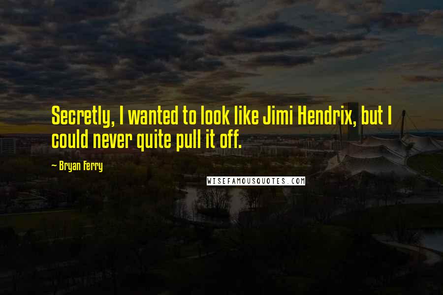 Bryan Ferry Quotes: Secretly, I wanted to look like Jimi Hendrix, but I could never quite pull it off.