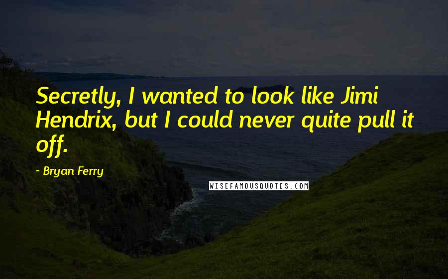 Bryan Ferry Quotes: Secretly, I wanted to look like Jimi Hendrix, but I could never quite pull it off.