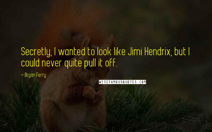 Bryan Ferry Quotes: Secretly, I wanted to look like Jimi Hendrix, but I could never quite pull it off.