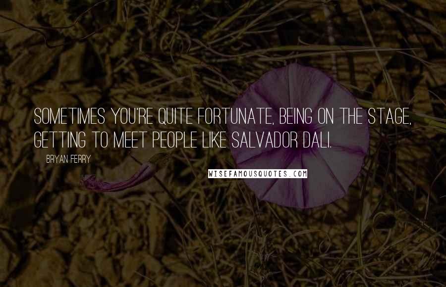Bryan Ferry Quotes: Sometimes you're quite fortunate, being on the stage, getting to meet people like Salvador Dali.