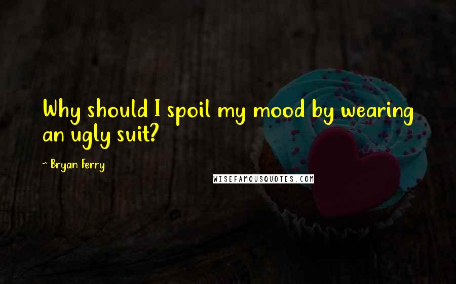 Bryan Ferry Quotes: Why should I spoil my mood by wearing an ugly suit?