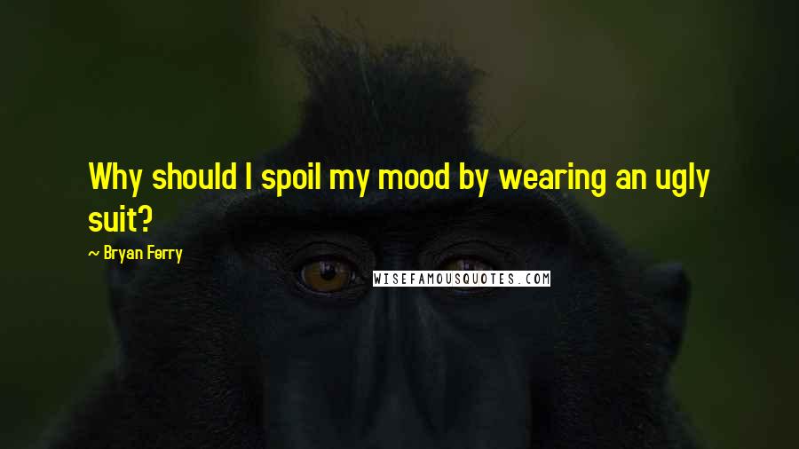 Bryan Ferry Quotes: Why should I spoil my mood by wearing an ugly suit?