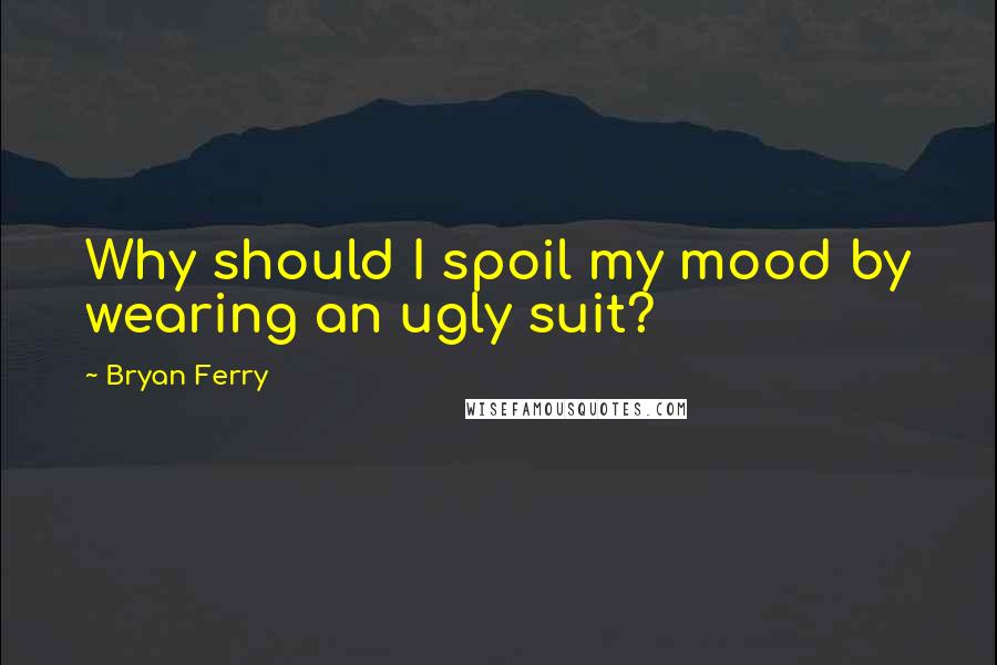 Bryan Ferry Quotes: Why should I spoil my mood by wearing an ugly suit?