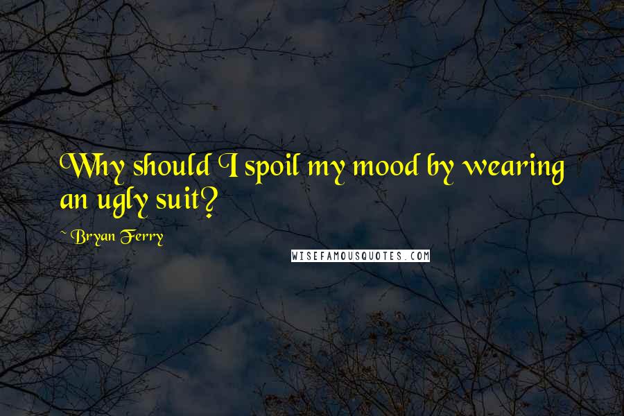 Bryan Ferry Quotes: Why should I spoil my mood by wearing an ugly suit?