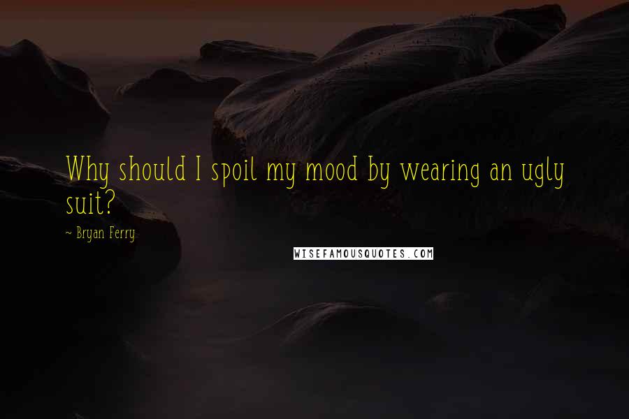 Bryan Ferry Quotes: Why should I spoil my mood by wearing an ugly suit?