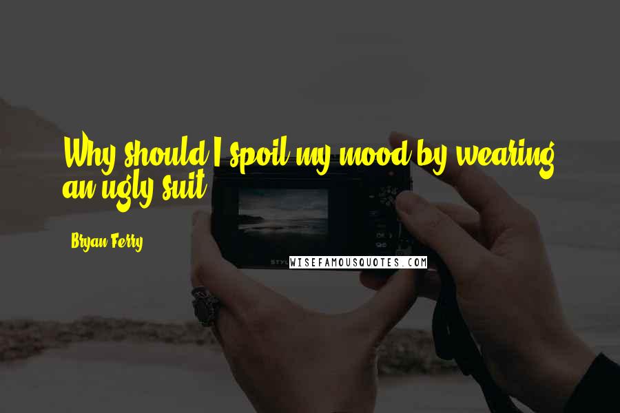 Bryan Ferry Quotes: Why should I spoil my mood by wearing an ugly suit?