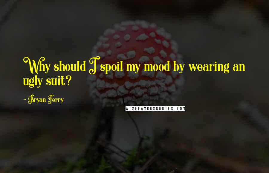 Bryan Ferry Quotes: Why should I spoil my mood by wearing an ugly suit?