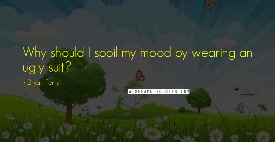 Bryan Ferry Quotes: Why should I spoil my mood by wearing an ugly suit?