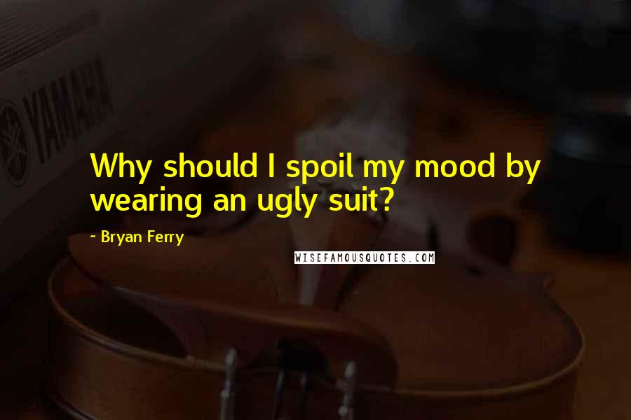 Bryan Ferry Quotes: Why should I spoil my mood by wearing an ugly suit?