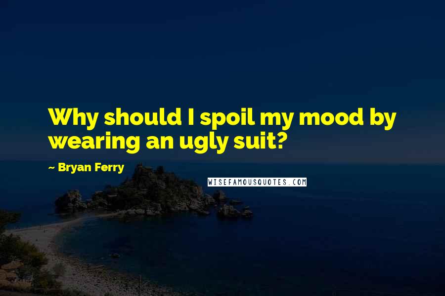 Bryan Ferry Quotes: Why should I spoil my mood by wearing an ugly suit?