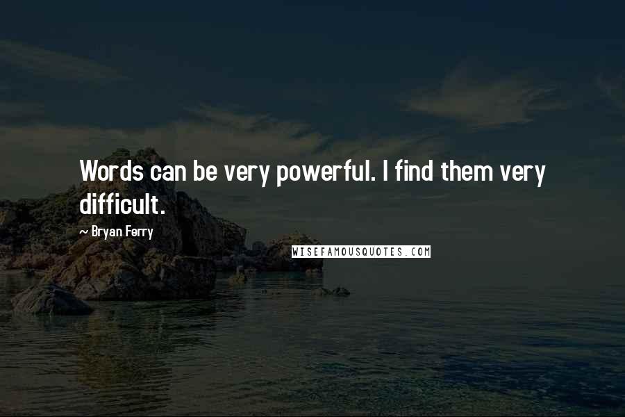 Bryan Ferry Quotes: Words can be very powerful. I find them very difficult.
