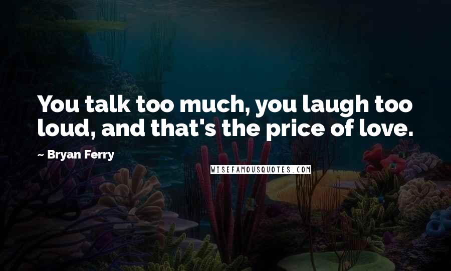 Bryan Ferry Quotes: You talk too much, you laugh too loud, and that's the price of love.