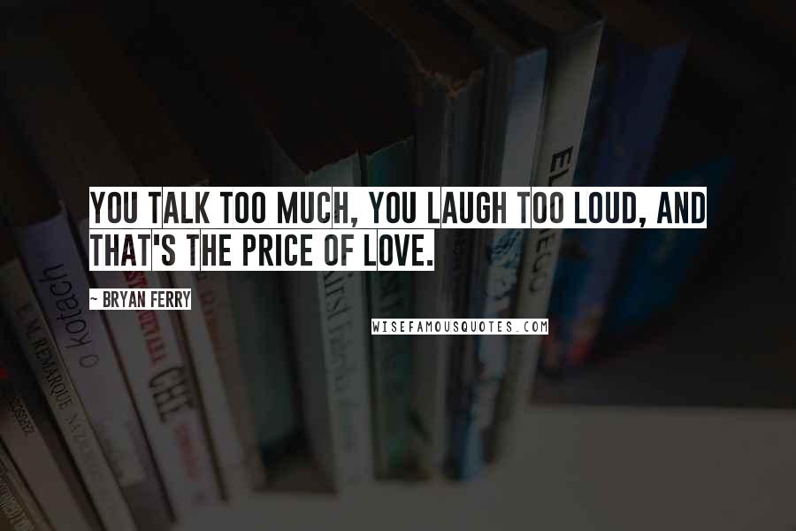Bryan Ferry Quotes: You talk too much, you laugh too loud, and that's the price of love.