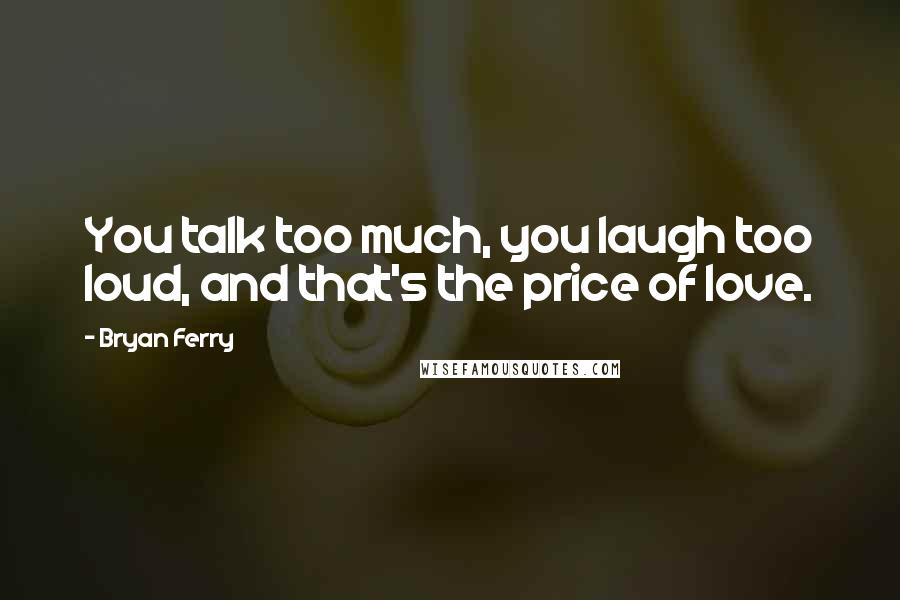 Bryan Ferry Quotes: You talk too much, you laugh too loud, and that's the price of love.