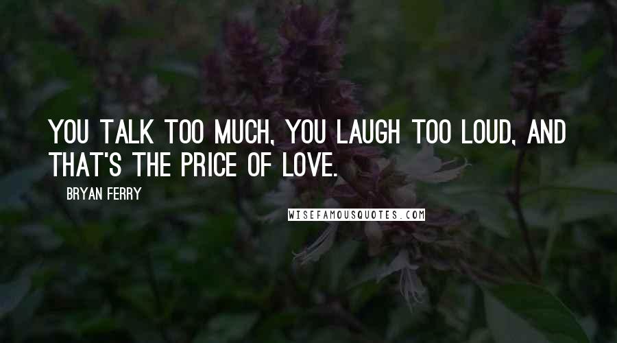 Bryan Ferry Quotes: You talk too much, you laugh too loud, and that's the price of love.