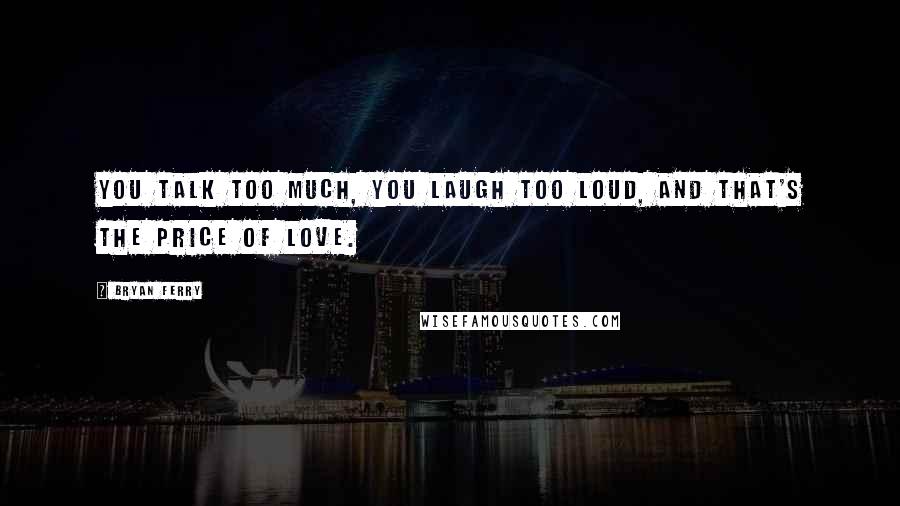 Bryan Ferry Quotes: You talk too much, you laugh too loud, and that's the price of love.