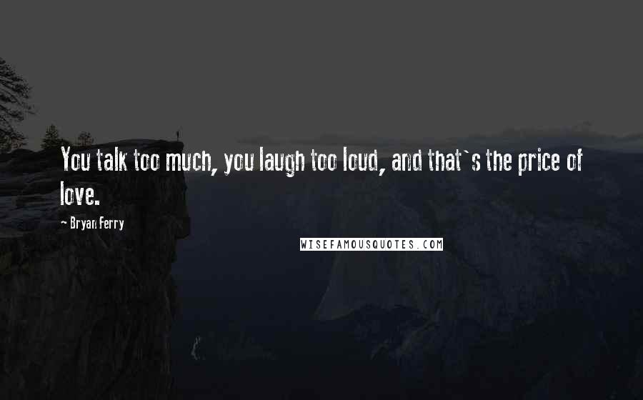 Bryan Ferry Quotes: You talk too much, you laugh too loud, and that's the price of love.