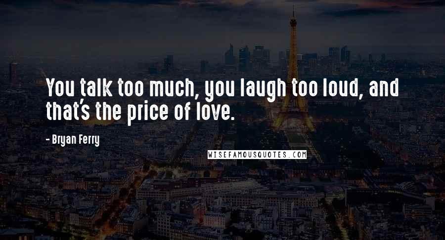 Bryan Ferry Quotes: You talk too much, you laugh too loud, and that's the price of love.