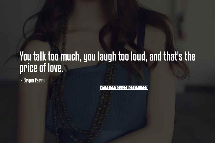 Bryan Ferry Quotes: You talk too much, you laugh too loud, and that's the price of love.