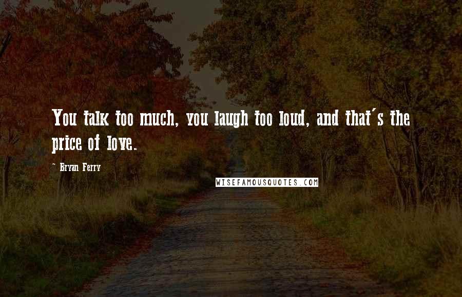 Bryan Ferry Quotes: You talk too much, you laugh too loud, and that's the price of love.