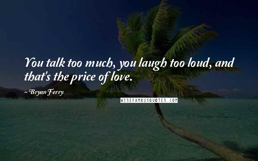 Bryan Ferry Quotes: You talk too much, you laugh too loud, and that's the price of love.