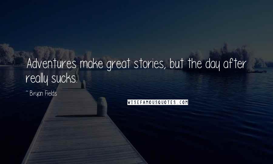 Bryan Fields Quotes: Adventures make great stories, but the day after really sucks.