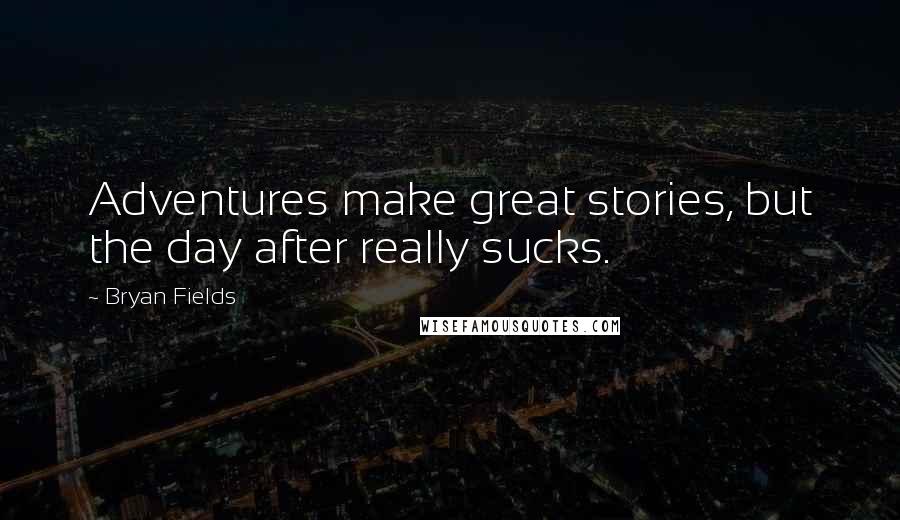 Bryan Fields Quotes: Adventures make great stories, but the day after really sucks.