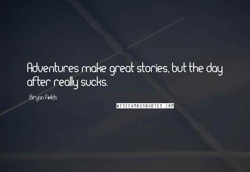 Bryan Fields Quotes: Adventures make great stories, but the day after really sucks.