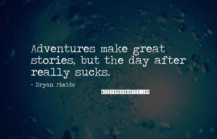 Bryan Fields Quotes: Adventures make great stories, but the day after really sucks.