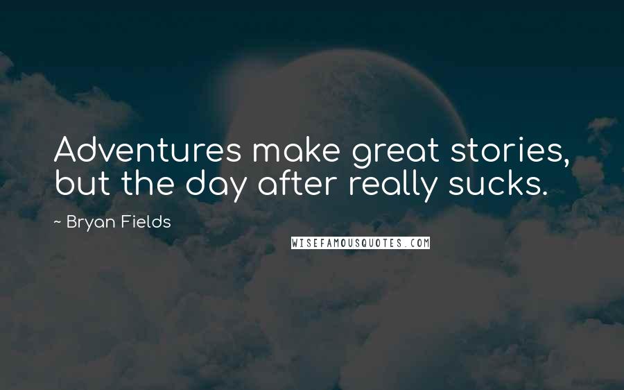 Bryan Fields Quotes: Adventures make great stories, but the day after really sucks.