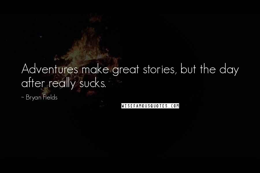 Bryan Fields Quotes: Adventures make great stories, but the day after really sucks.