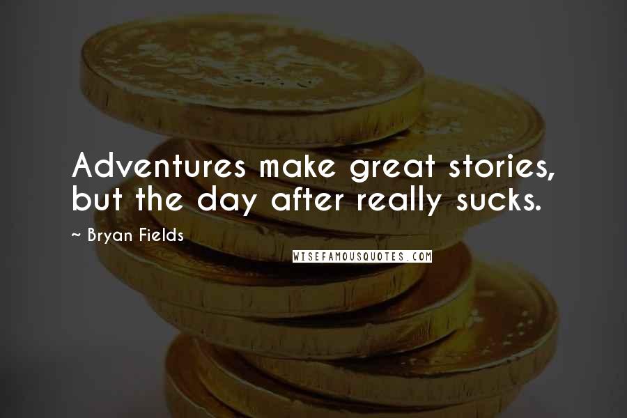 Bryan Fields Quotes: Adventures make great stories, but the day after really sucks.