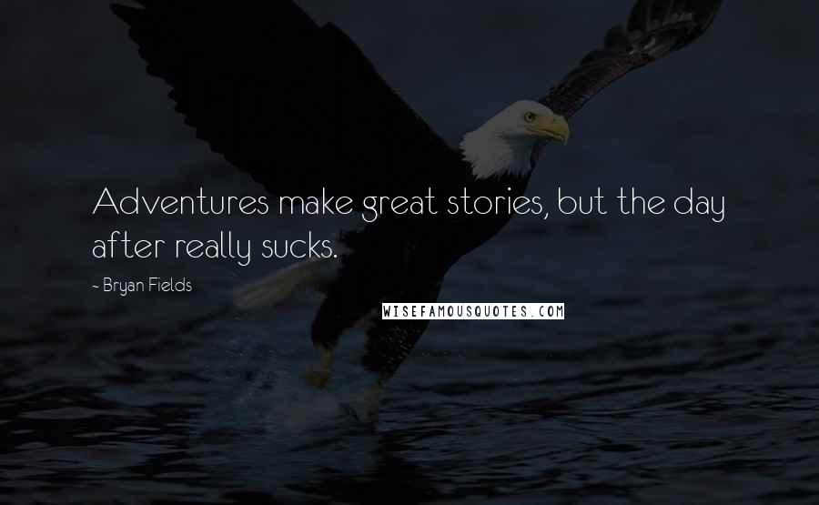 Bryan Fields Quotes: Adventures make great stories, but the day after really sucks.