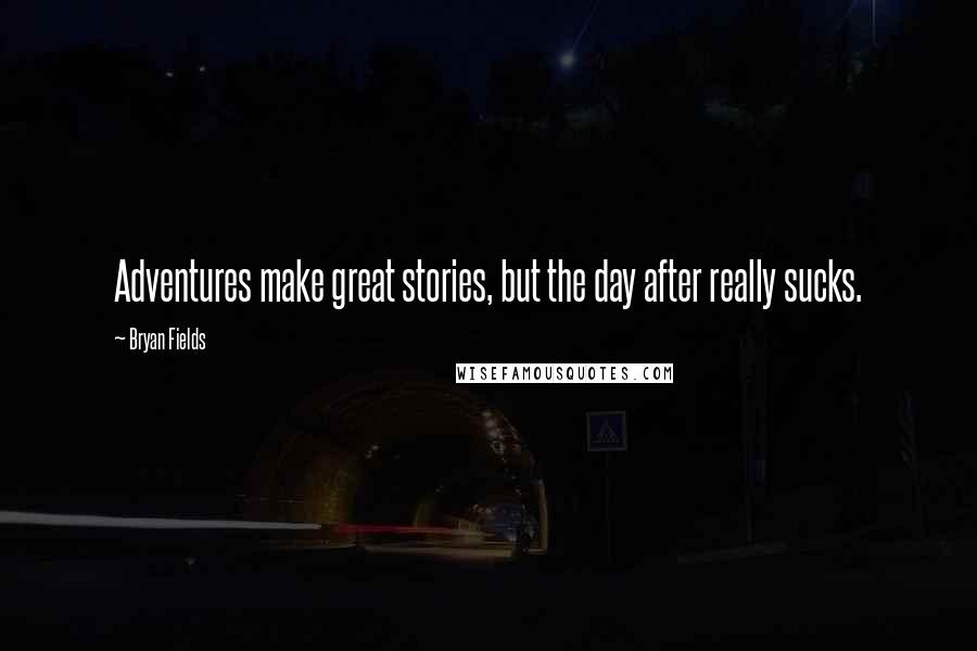 Bryan Fields Quotes: Adventures make great stories, but the day after really sucks.