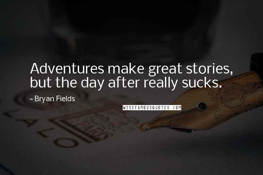 Bryan Fields Quotes: Adventures make great stories, but the day after really sucks.