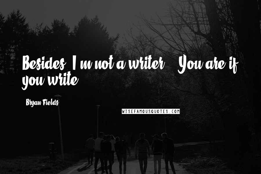 Bryan Fields Quotes: Besides, I'm not a writer." "You are if you write,