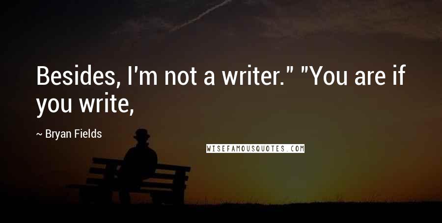 Bryan Fields Quotes: Besides, I'm not a writer." "You are if you write,